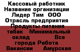 Кассовый работник › Название организации ­ Лидер Тим, ООО › Отрасль предприятия ­ Продукты питания, табак › Минимальный оклад ­ 22 200 - Все города Работа » Вакансии   . Амурская обл.,Благовещенский р-н